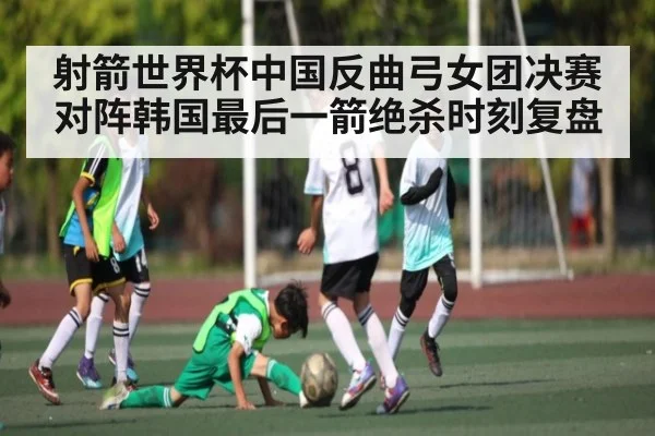 射箭世界杯中国反曲弓女团决赛对阵韩国最后一箭绝杀时刻复盘