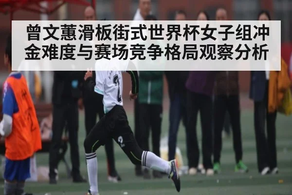 曾文蕙滑板街式世界杯女子组冲金难度与赛场竞争格局观察分析