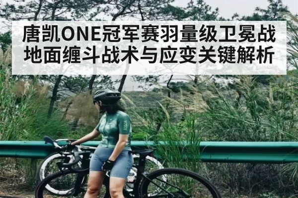 唐凯ONE冠军赛羽量级卫冕战地面缠斗战术与应变关键解析