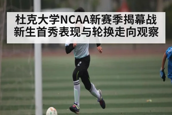 杜克大学NCAA新赛季揭幕战新生首秀表现与轮换走向观察